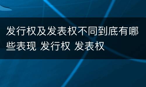 发行权及发表权不同到底有哪些表现 发行权 发表权