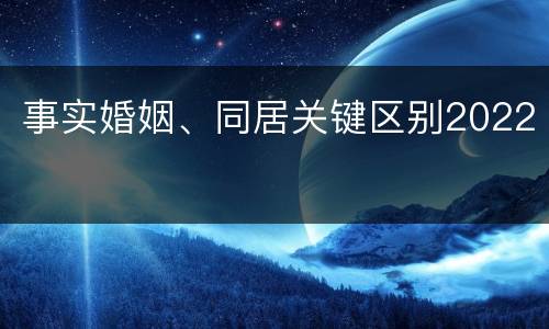 事实婚姻、同居关键区别2022