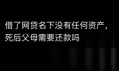 借了网贷名下没有任何资产，死后父母需要还款吗