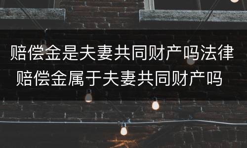 赔偿金是夫妻共同财产吗法律 赔偿金属于夫妻共同财产吗