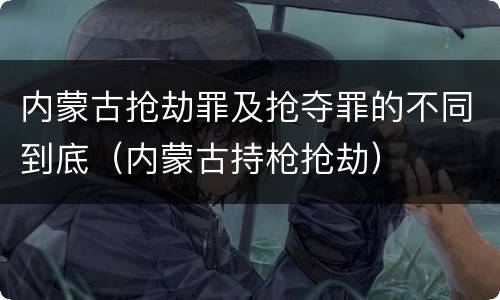 内蒙古抢劫罪及抢夺罪的不同到底（内蒙古持枪抢劫）