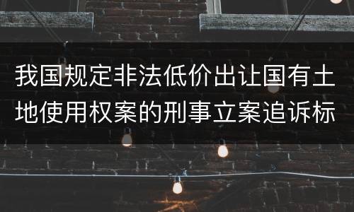 我国规定非法低价出让国有土地使用权案的刑事立案追诉标准是怎样规定