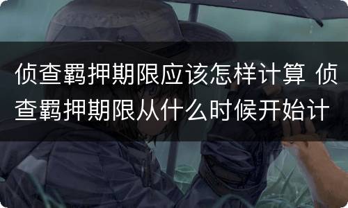 侦查羁押期限应该怎样计算 侦查羁押期限从什么时候开始计算