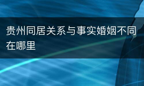 贵州同居关系与事实婚姻不同在哪里