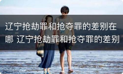 辽宁抢劫罪和抢夺罪的差别在哪 辽宁抢劫罪和抢夺罪的差别在哪里