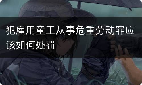 犯雇用童工从事危重劳动罪应该如何处罚