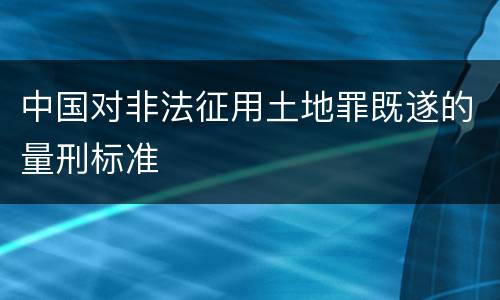 中国对非法征用土地罪既遂的量刑标准