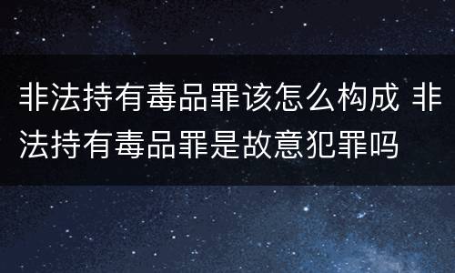 非法持有毒品罪该怎么构成 非法持有毒品罪是故意犯罪吗