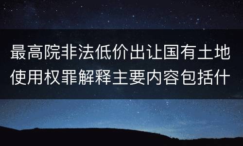 最高院非法低价出让国有土地使用权罪解释主要内容包括什么