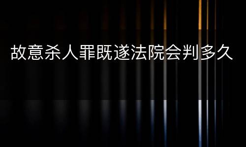 故意杀人罪既遂法院会判多久