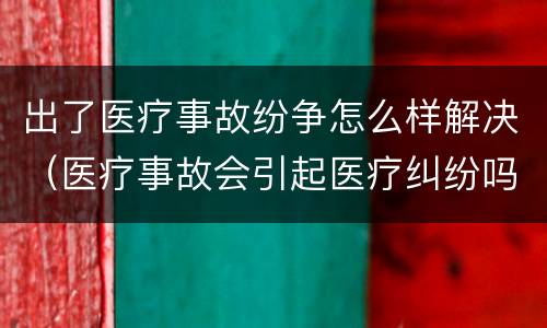 出了医疗事故纷争怎么样解决（医疗事故会引起医疗纠纷吗）