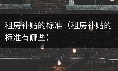 租房补贴的标准（租房补贴的标准有哪些）