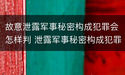 故意泄露军事秘密构成犯罪会怎样判 泄露军事秘密构成犯罪的