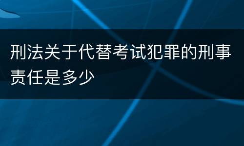 刑法关于代替考试犯罪的刑事责任是多少