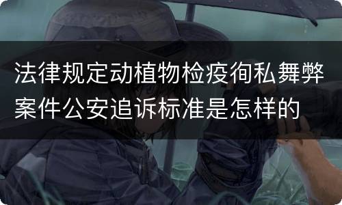 法律规定动植物检疫徇私舞弊案件公安追诉标准是怎样的