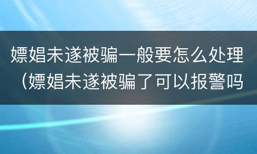 嫖娼未遂被骗一般要怎么处理（嫖娼未遂被骗了可以报警吗）