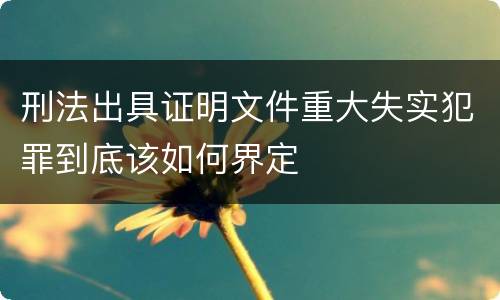 刑法出具证明文件重大失实犯罪到底该如何界定