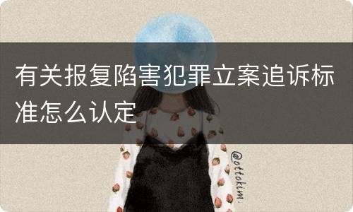 有关报复陷害犯罪立案追诉标准怎么认定