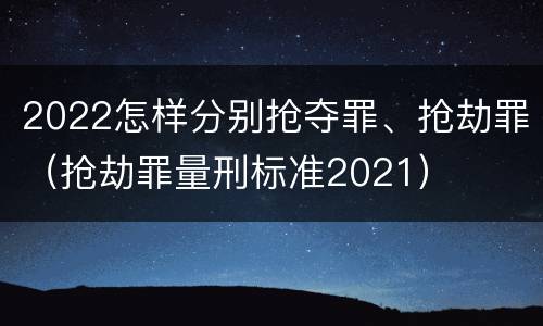 2022怎样分别抢夺罪、抢劫罪（抢劫罪量刑标准2021）