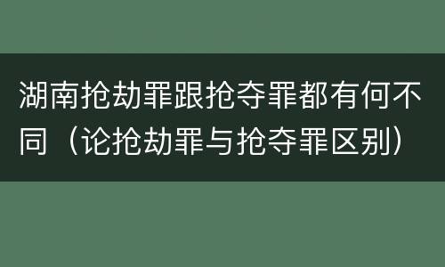湖南抢劫罪跟抢夺罪都有何不同（论抢劫罪与抢夺罪区别）