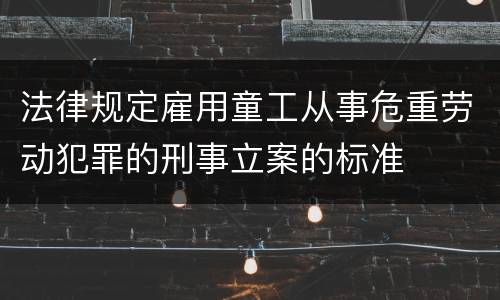 法律规定雇用童工从事危重劳动犯罪的刑事立案的标准