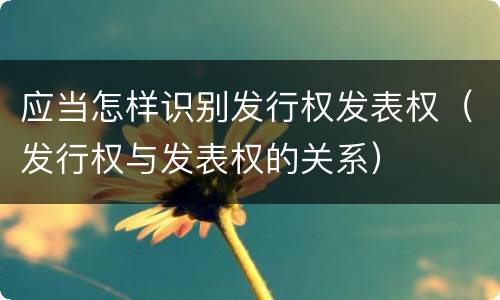应当怎样识别发行权发表权（发行权与发表权的关系）