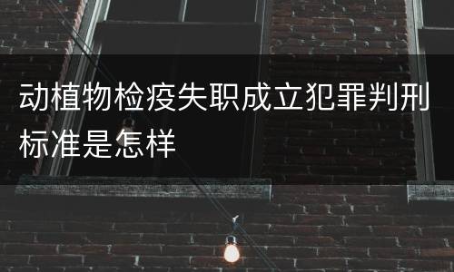 动植物检疫失职成立犯罪判刑标准是怎样