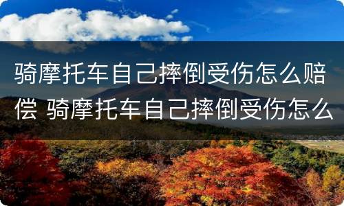 骑摩托车自己摔倒受伤怎么赔偿 骑摩托车自己摔倒受伤怎么赔偿的