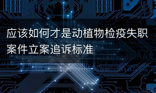 应该如何才是动植物检疫失职案件立案追诉标准