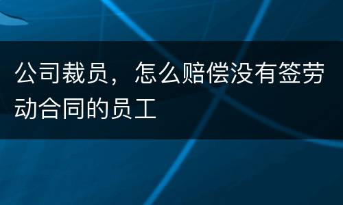 公司裁员，怎么赔偿没有签劳动合同的员工