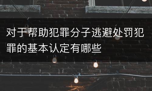 对于帮助犯罪分子逃避处罚犯罪的基本认定有哪些