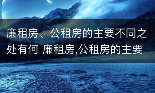 廉租房、公租房的主要不同之处有何 廉租房,公租房的主要不同之处有何特点