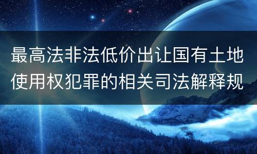 最高法非法低价出让国有土地使用权犯罪的相关司法解释规定有什么内容