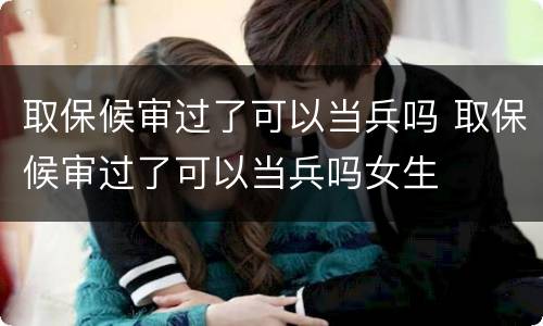 取保候审过了可以当兵吗 取保候审过了可以当兵吗女生