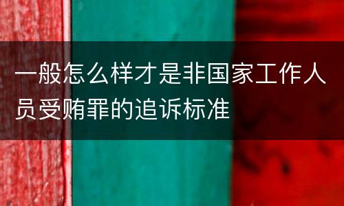 一般怎么样才是非国家工作人员受贿罪的追诉标准