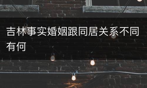 吉林事实婚姻跟同居关系不同有何