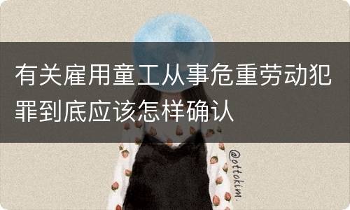 有关雇用童工从事危重劳动犯罪到底应该怎样确认