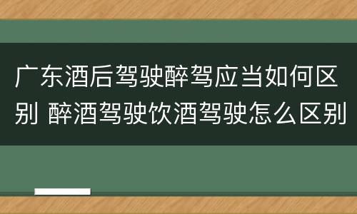 广东酒后驾驶醉驾应当如何区别 醉酒驾驶饮酒驾驶怎么区别