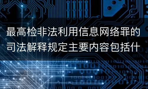 最高检非法利用信息网络罪的司法解释规定主要内容包括什么