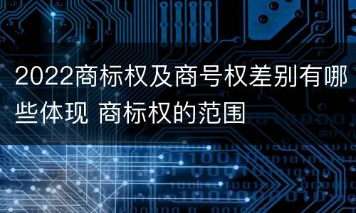 2022商标权及商号权差别有哪些体现 商标权的范围
