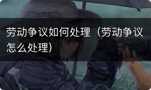 劳动争议如何处理（劳动争议怎么处理）