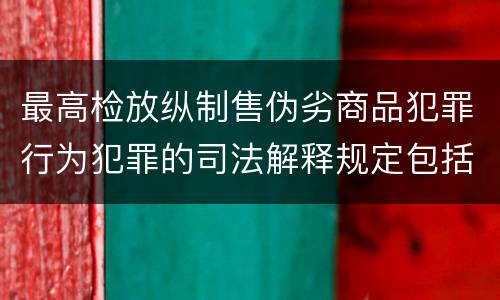 最高检放纵制售伪劣商品犯罪行为犯罪的司法解释规定包括什么内容