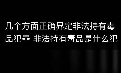 几个方面正确界定非法持有毒品犯罪 非法持有毒品是什么犯罪类型