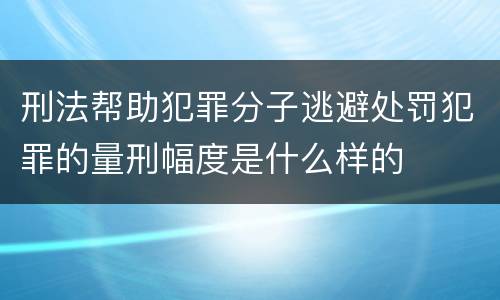 刑法帮助犯罪分子逃避处罚犯罪的量刑幅度是什么样的