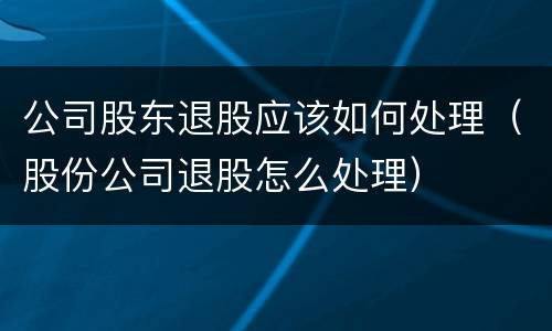公司股东退股应该如何处理（股份公司退股怎么处理）