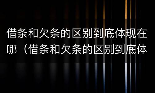 借条和欠条的区别到底体现在哪（借条和欠条的区别到底体现在哪方面）