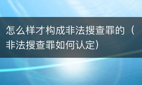 怎么样才构成非法搜查罪的（非法搜查罪如何认定）