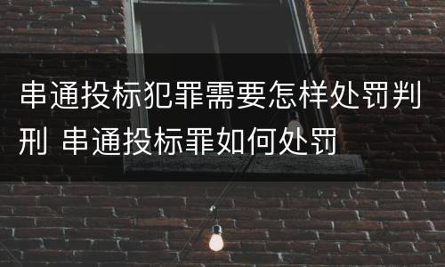 串通投标犯罪需要怎样处罚判刑 串通投标罪如何处罚