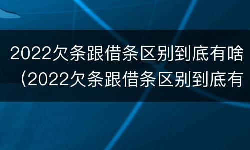 2022欠条跟借条区别到底有啥（2022欠条跟借条区别到底有啥不一样）
