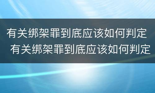 有关绑架罪到底应该如何判定 有关绑架罪到底应该如何判定的